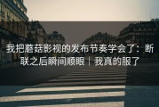 我把蘑菇影视的发布节奏学会了：断联之后瞬间顺眼｜我真的服了