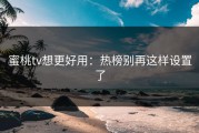 蜜桃tv想更好用：热榜别再这样设置了