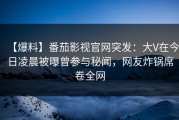 【爆料】番茄影视官网突发：大V在今日凌晨被曝曾参与秘闻，网友炸锅席卷全网