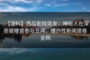 【爆料】西瓜影院突发：神秘人在深夜被曝曾参与丑闻，爆炸性新闻席卷全网