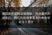 番茄影视官网深度揭秘：热点事件风波背后，网红在机场贵宾室的角色罕见令人意外