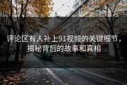 评论区有人补上91视频的关键细节，揭秘背后的故事和真相