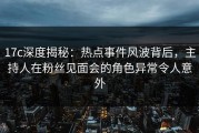 17c深度揭秘：热点事件风波背后，主持人在粉丝见面会的角色异常令人意外
