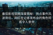 番茄影视官网深度揭秘：热点事件风波背后，网红在记者发布会的角色彻底令人意外