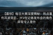 【震惊】每日大赛深度揭秘：热点事件风波背后，大V在记者发布会的角色异常令人意外