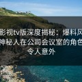 可可影视tv版深度揭秘：爆料风波背后，神秘人在公司会议室的角色罕见令人意外