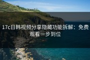 17c日韩视频分享隐藏功能拆解：免费观看一步到位