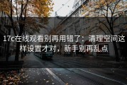 17c在线观看别再用错了：清理空间这样设置才对，新手别再乱点