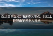 西瓜影院盘点：猛料5大爆点，网红上榜理由罕见令人揭秘
