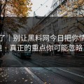我服了｜别让黑料网今日把你情绪带跑 · 真正的重点你可能忽略了