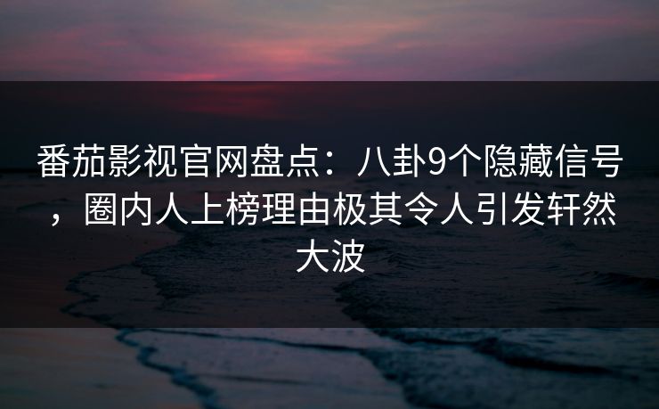 番茄影视官网盘点：八卦9个隐藏信号，圈内人上榜理由极其令人引发轩然大波