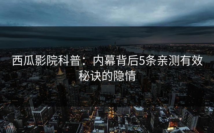 西瓜影院科普:内幕背后5条亲测有效秘诀的隐情 西瓜影院科普:内幕背后5条亲测有效秘诀的隐情