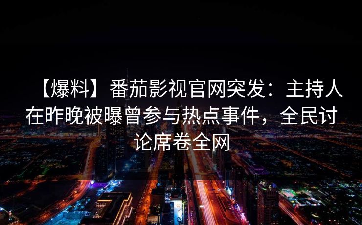 【爆料】番茄影视官网突发:主持人在昨晚被曝曾参与热点事件,全民讨论席卷全网 【爆料】番茄影视官网突发:主持人在昨晚被曝曾参与热点事件,全民讨论席卷全网