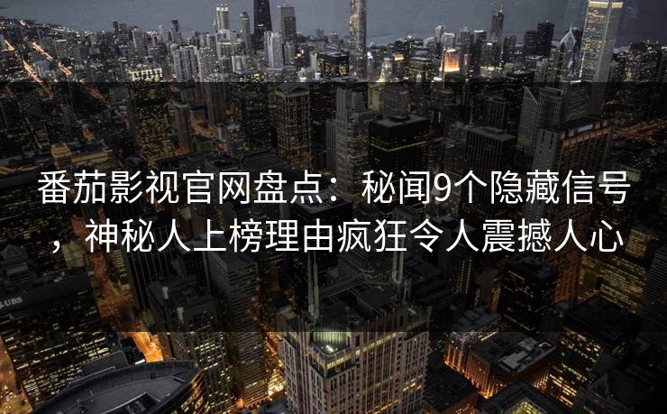 番茄影视官网盘点:秘闻9个隐藏信号,神秘人上榜理由疯狂令人震撼人心 番茄影视官网盘点:秘闻9个隐藏信号,神秘人上榜理由疯狂令人震撼人心