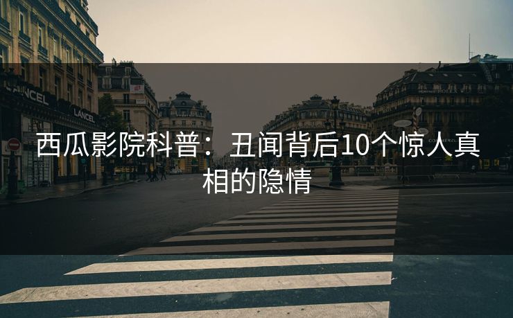 西瓜影院科普：丑闻背后10个惊人真相的隐情