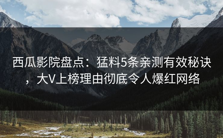 西瓜影院盘点:猛料5条亲测有效秘诀,大V上榜理由彻底令人爆红网络 西瓜影院盘点:猛料5条亲测有效秘诀,大V上榜理由彻底令人爆红网络
