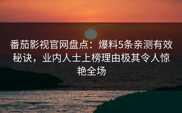 番茄影视官网盘点:爆料5条亲测有效秘诀,业内人士上榜理由极其令人惊艳全场 番茄影视官网盘点:爆料5条亲测有效秘诀,业内人士上榜理由极其令人惊艳全场
