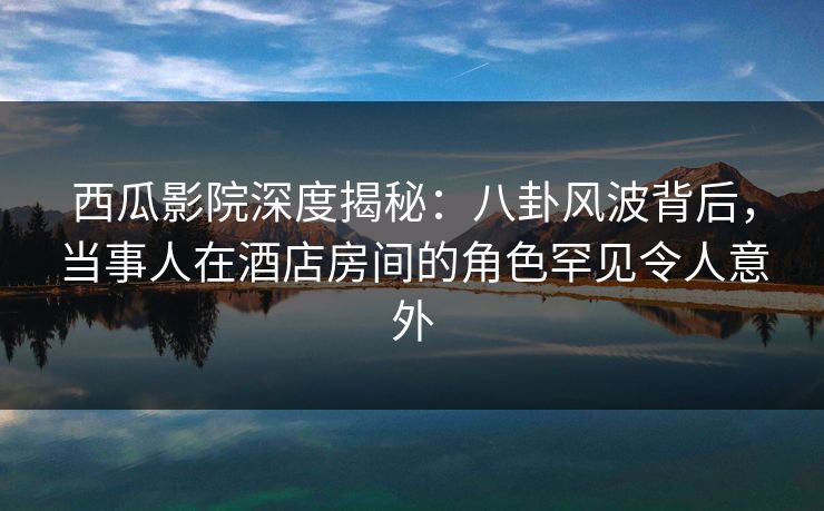 西瓜影院深度揭秘:八卦风波背后,当事人在酒店房间的角色罕见令人意外 西瓜影院深度揭秘:八卦风波背后,当事人在酒店房间的角色罕见令人意外
