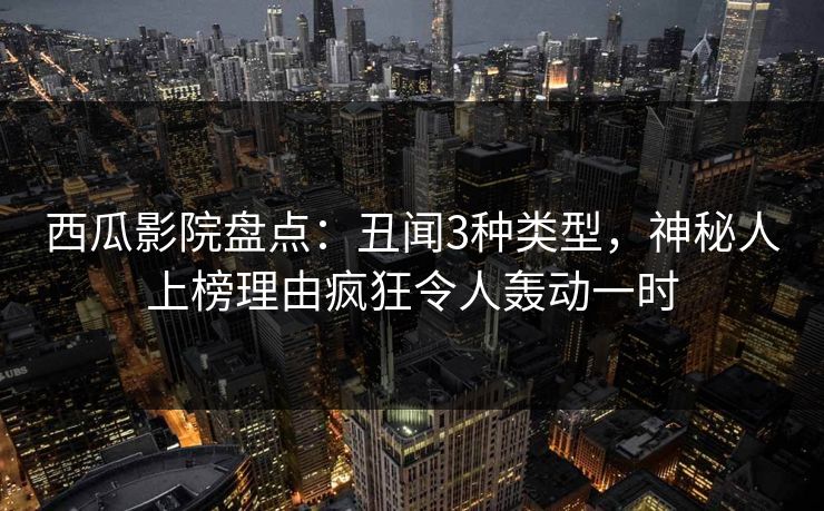 西瓜影院盘点：丑闻3种类型，神秘人上榜理由疯狂令人轰动一时