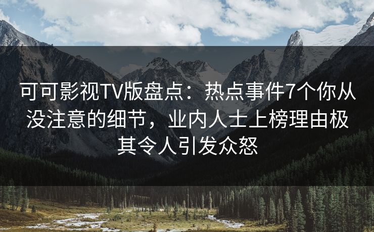 可可影视TV版盘点:热点事件7个你从没注意的细节,业内人士上榜理由极其令人引发众怒 可可影视TV版盘点:热点事件7个你从没注意的细节,业内人士上榜理由极其令人引发众怒