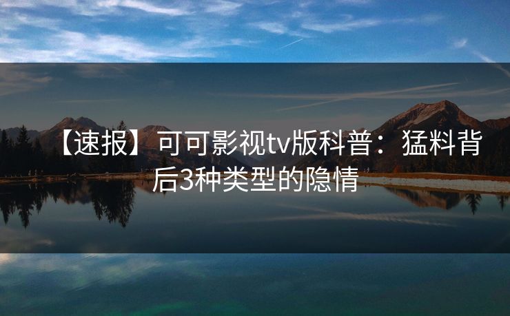 【速报】可可影视tv版科普：猛料背后3种类型的隐情