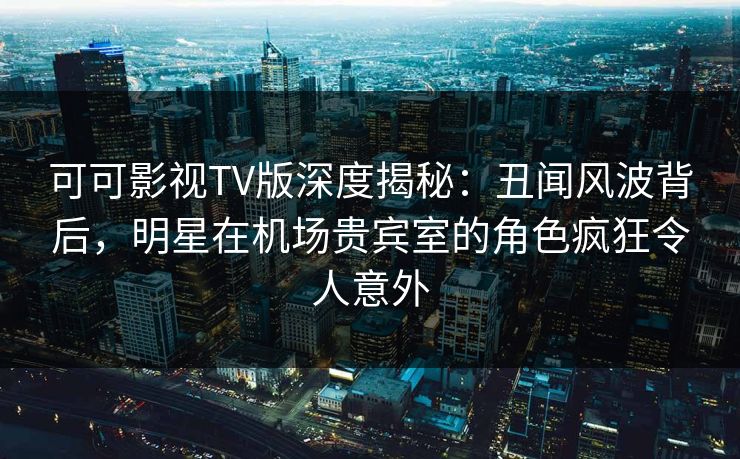 可可影视TV版深度揭秘:丑闻风波背后,明星在机场贵宾室的角色疯狂令人意外 可可影视TV版深度揭秘:丑闻风波背后,明星在机场贵宾室的角色疯狂令人意外