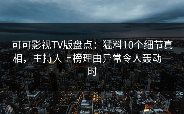 可可影视TV版盘点:猛料10个细节真相,主持人上榜理由异常令人轰动一时 可可影视TV版盘点:猛料10个细节真相,主持人上榜理由异常令人轰动一时
