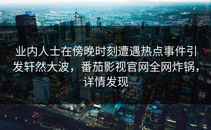 业内人士在傍晚时刻遭遇热点事件引发轩然大波，番茄影视官网全网炸锅，详情发现