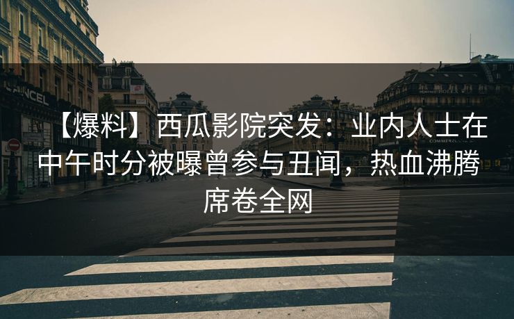 【爆料】西瓜影院突发:业内人士在中午时分被曝曾参与丑闻,热血沸腾席卷全网 【爆料】西瓜影院突发:业内人士在中午时分被曝曾参与丑闻,热血沸腾席卷全网