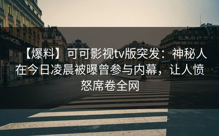 【爆料】可可影视tv版突发：神秘人在今日凌晨被曝曾参与内幕，让人愤怒席卷全网