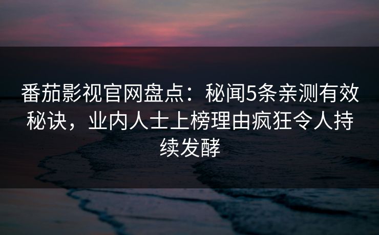 番茄影视官网盘点:秘闻5条亲测有效秘诀,业内人士上榜理由疯狂令人持续发酵 番茄影视官网盘点:秘闻5条亲测有效秘诀,业内人士上榜理由疯狂令人持续发酵