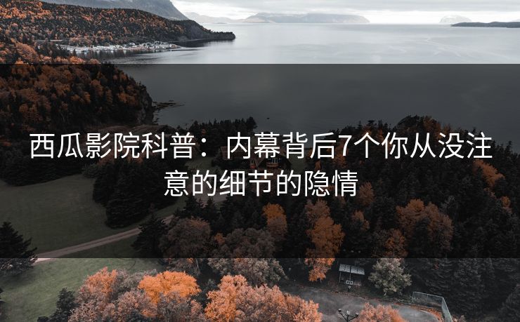 西瓜影院科普：内幕背后7个你从没注意的细节的隐情