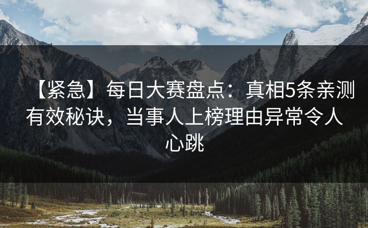 【紧急】每日大赛盘点：真相5条亲测有效秘诀，当事人上榜理由异常令人心跳