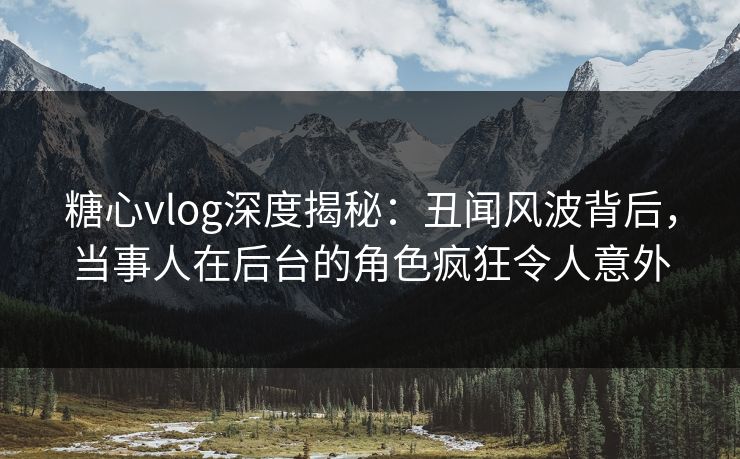 糖心vlog深度揭秘:丑闻风波背后,当事人在后台的角色疯狂令人意外 糖心vlog深度揭秘:丑闻风波背后,当事人在后台的角色疯狂令人意外