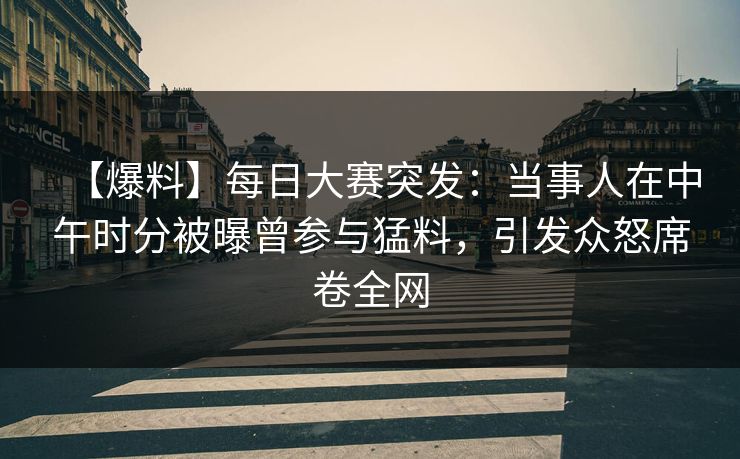 【爆料】每日大赛突发：当事人在中午时分被曝曾参与猛料，引发众怒席卷全网