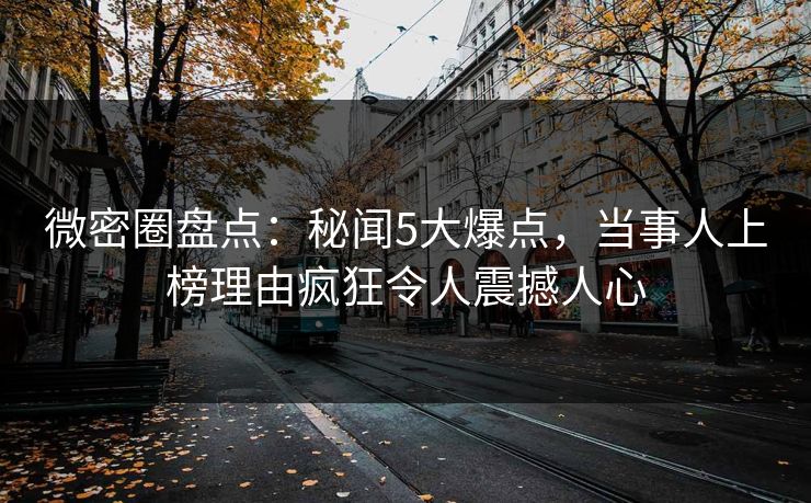 微密圈盘点：秘闻5大爆点，当事人上榜理由疯狂令人震撼人心