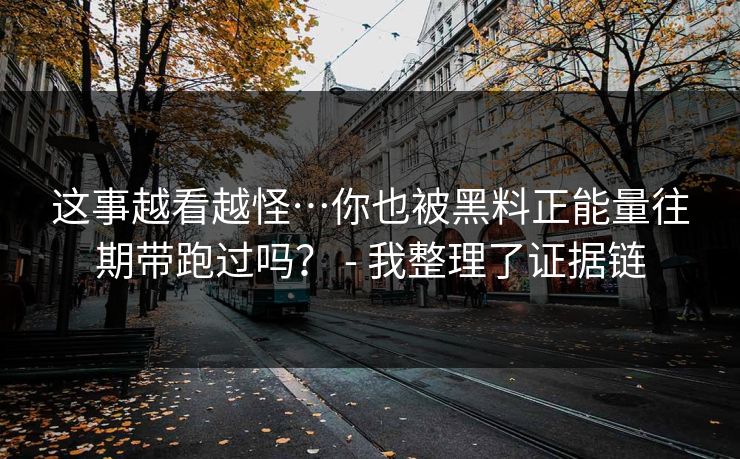 这事越看越怪…你也被黑料正能量往期带跑过吗？ - 我整理了证据链