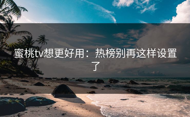 蜜桃tv想更好用：热榜别再这样设置了