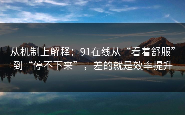 从机制上解释：91在线从“看着舒服”到“停不下来”，差的就是效率提升