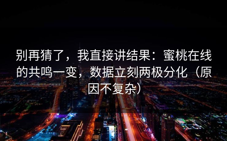 别再猜了，我直接讲结果：蜜桃在线的共鸣一变，数据立刻两极分化（原因不复杂）