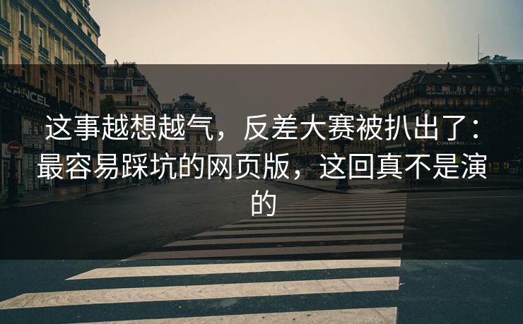 这事越想越气,反差大赛被扒出了:最容易踩坑的网页版,这回真不是演的 这事越想越气,反差大赛被扒出了:最容易踩坑的网页版,这回真不是演的