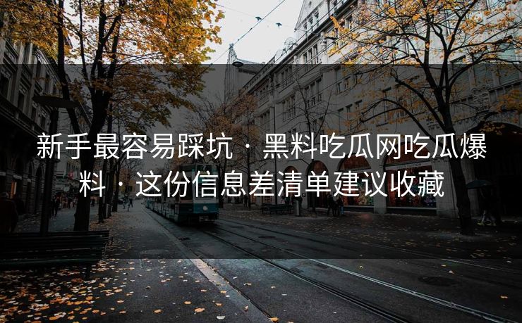 新手最容易踩坑 · 黑料吃瓜网吃瓜爆料 · 这份信息差清单建议收藏