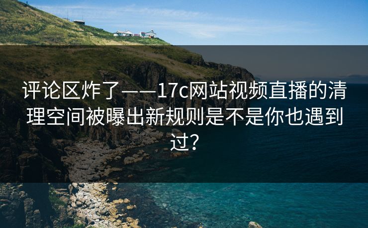 评论区炸了——17c网站视频直播的清理空间被曝出新规则是不是你也遇到过? 评论区炸了——17c网站视频直播的清理空间被曝出新规则是不是你也遇到过?