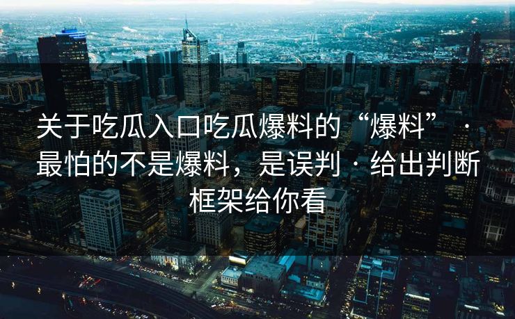 关于吃瓜入口吃瓜爆料的“爆料” · 最怕的不是爆料，是误判 · 给出判断框架给你看