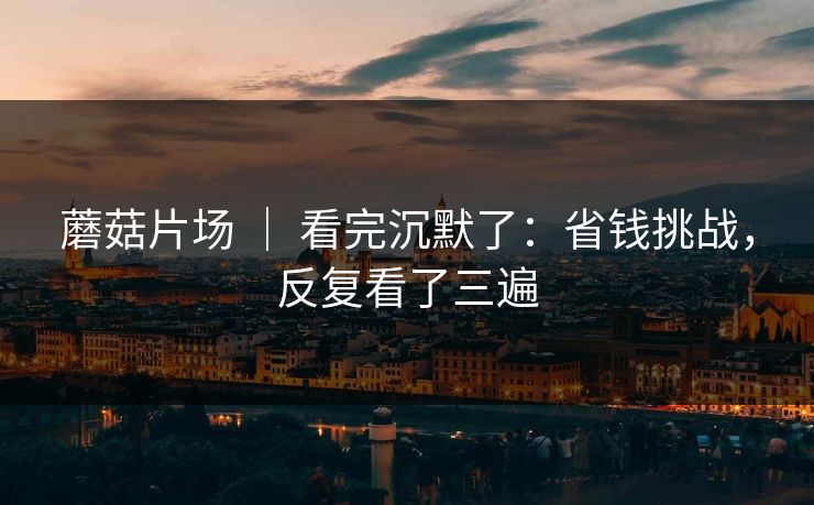 蘑菇片场 ｜ 看完沉默了：省钱挑战，反复看了三遍