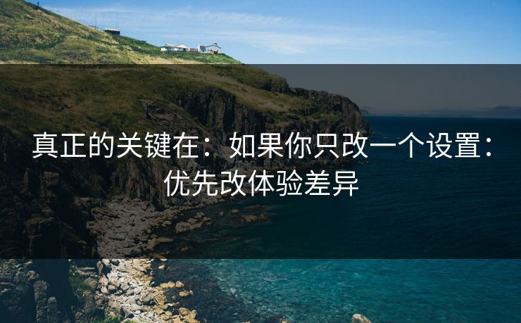 真正的关键在：如果你只改一个设置：优先改体验差异