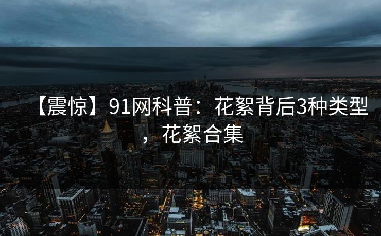 【震惊】91网科普：花絮背后3种类型，花絮合集